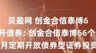 贝盈网 创金合信泰博66个月定开债券: 创金合信泰博66个月定期开放债券型证券投资基金分红公告