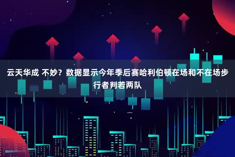 云天华成 不妙？数据显示今年季后赛哈利伯顿在场和不在场步行者判若两队