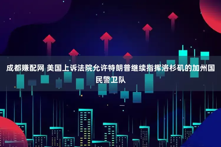 成都赚配网 美国上诉法院允许特朗普继续指挥洛杉矶的加州国民警卫队