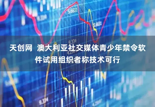 天创网  澳大利亚社交媒体青少年禁令软件试用组织者称技术可行