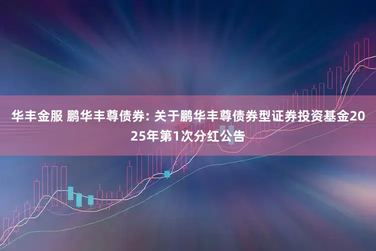 华丰金服 鹏华丰尊债券: 关于鹏华丰尊债券型证券投资基金2025年第1次分红公告