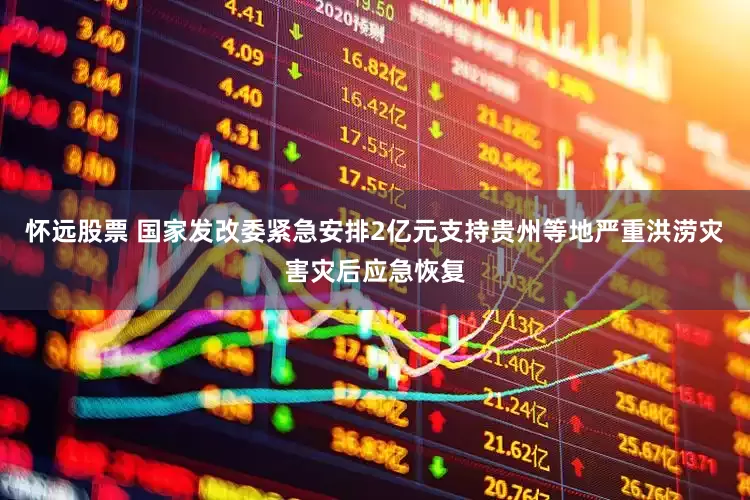 怀远股票 国家发改委紧急安排2亿元支持贵州等地严重洪涝灾害灾后应急恢复