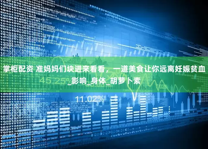 掌柜配资 准妈妈们块进来看看，一道美食让你远离妊娠贫血_影响_身体_胡萝卜素