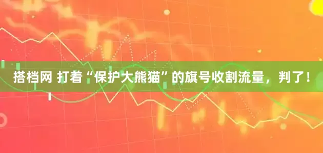 搭档网 打着“保护大熊猫”的旗号收割流量，判了！