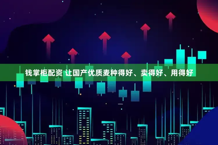 钱掌柜配资 让国产优质麦种得好、卖得好、用得好