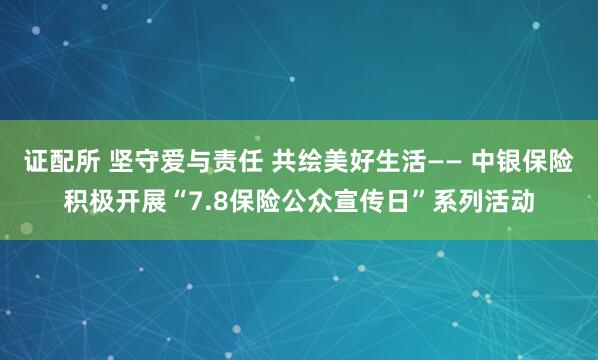 证配所 坚守爱与责任 共绘美好生活—— 中银保险积极开展“7.8保险公众宣传日”系列活动