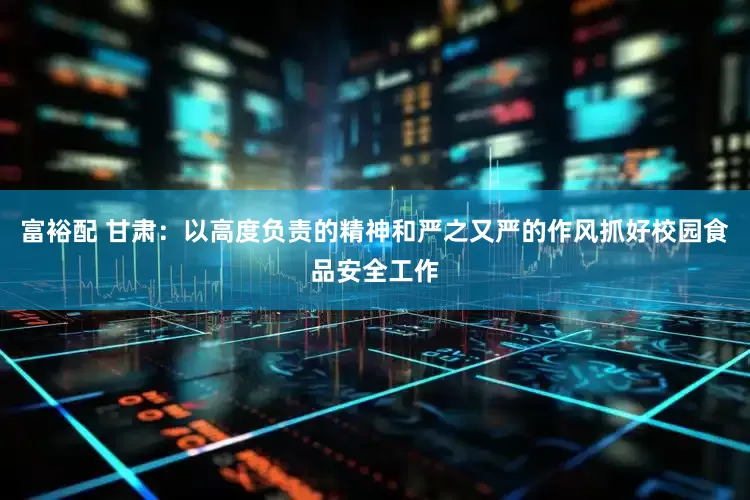 富裕配 甘肃：以高度负责的精神和严之又严的作风抓好校园食品安全工作
