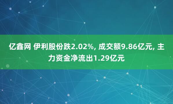 亿鑫网 伊利股份跌2.02%, 成交额9.86亿元, 主力资金净流出1.29亿元