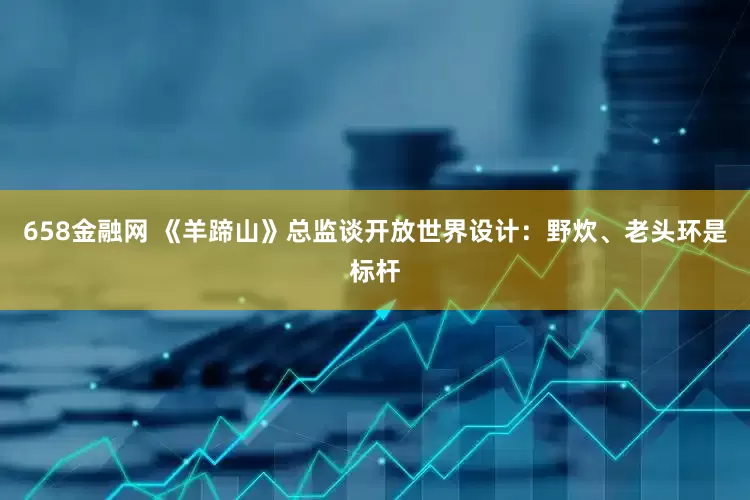 658金融网 《羊蹄山》总监谈开放世界设计：野炊、老头环是标杆