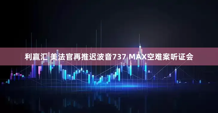 利赢汇 美法官再推迟波音737 MAX空难案听证会