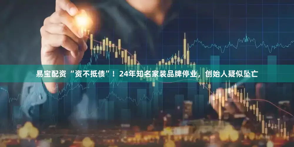 易宝配资 “资不抵债”！24年知名家装品牌停业，创始人疑似坠亡