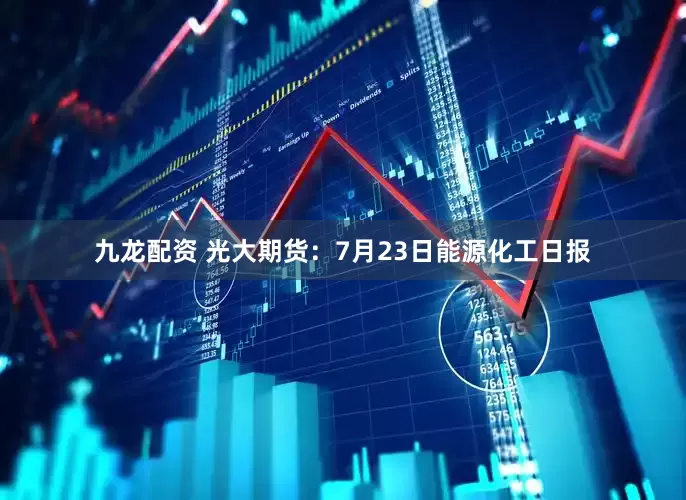 九龙配资 光大期货：7月23日能源化工日报