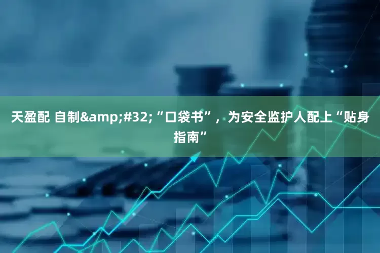 天盈配 自制 “口袋书”，为安全监护人配上“贴身指南”