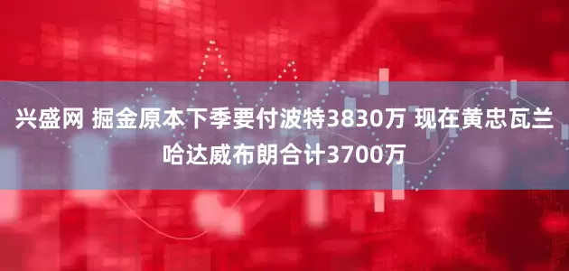 兴盛网 掘金原本下季要付波特3830万 现在黄忠瓦兰哈达威布朗合计3700万