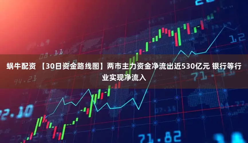 蜗牛配资 【30日资金路线图】两市主力资金净流出近530亿元 银行等行业实现净流入