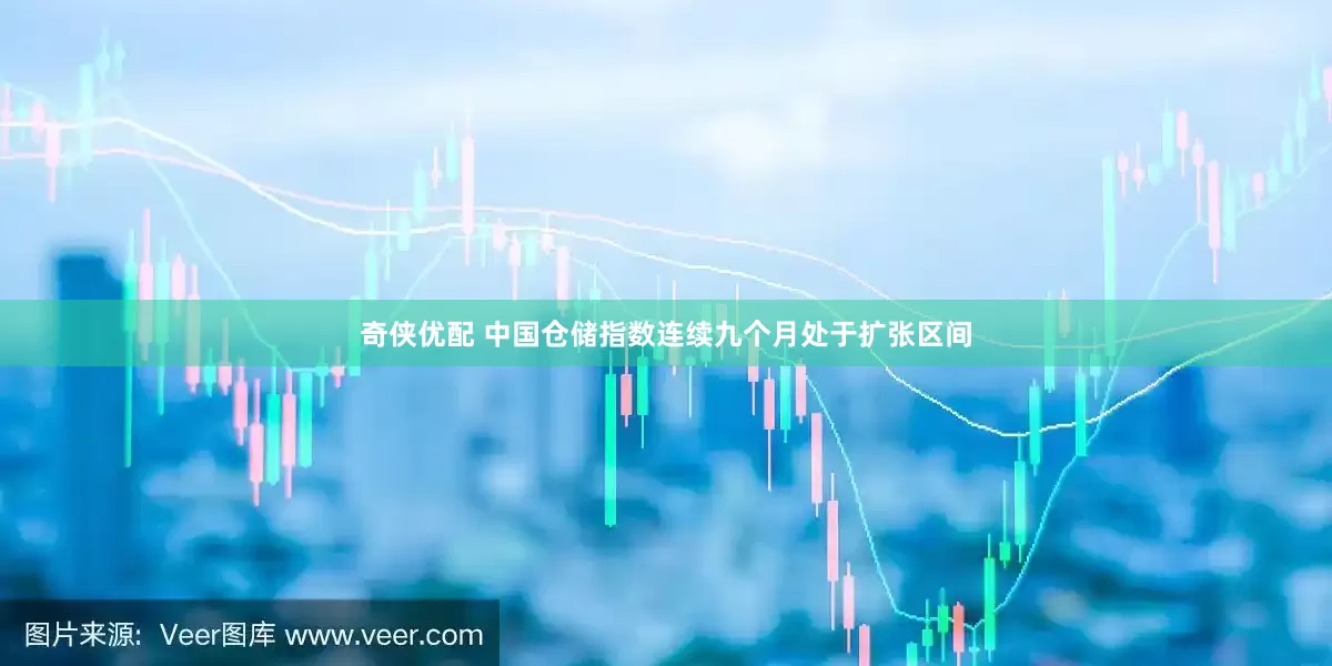 奇侠优配 中国仓储指数连续九个月处于扩张区间