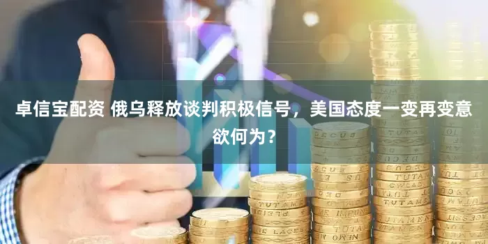 卓信宝配资 俄乌释放谈判积极信号，美国态度一变再变意欲何为？