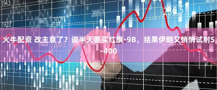 火牛配资 改主意了？说半天要买红旗-9B，结果伊朗又悄悄试射S-400