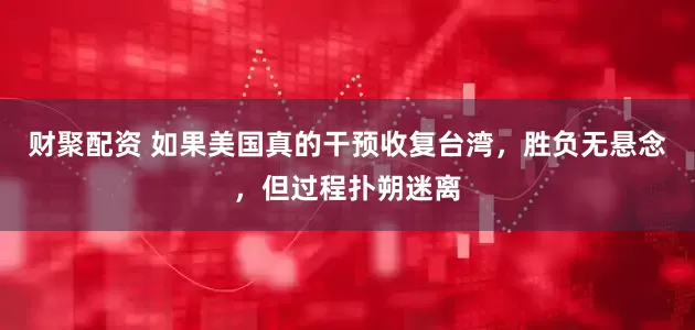 财聚配资 如果美国真的干预收复台湾，胜负无悬念，但过程扑朔迷离