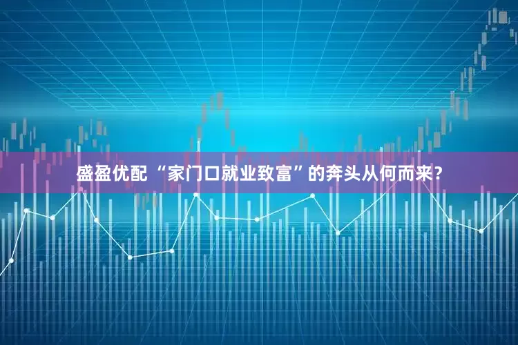 盛盈优配 “家门口就业致富”的奔头从何而来？