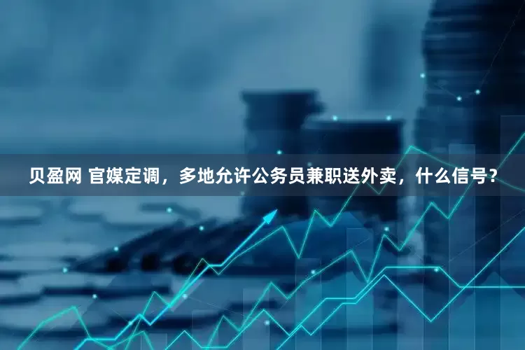 贝盈网 官媒定调，多地允许公务员兼职送外卖，什么信号？