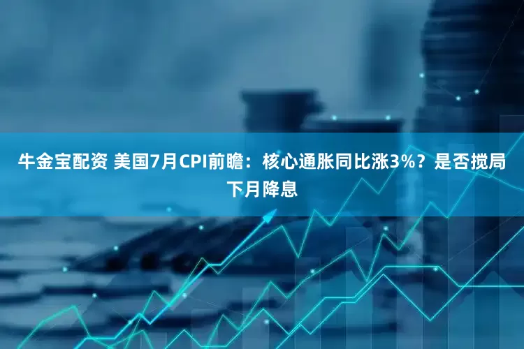 牛金宝配资 美国7月CPI前瞻：核心通胀同比涨3%？是否搅局下月降息