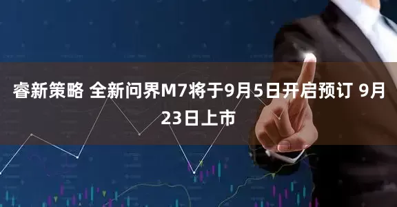 睿新策略 全新问界M7将于9月5日开启预订 9月23日上市
