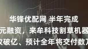 华锋优配网 半年完成三轮超亿元融资，来牟科技割草机器人营收破亿、预计全年将交付数万台订单｜硬氪独家