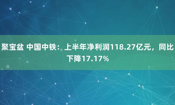 聚宝盆 中国中铁：上半年净利润118.27亿元，同比下降17.17%