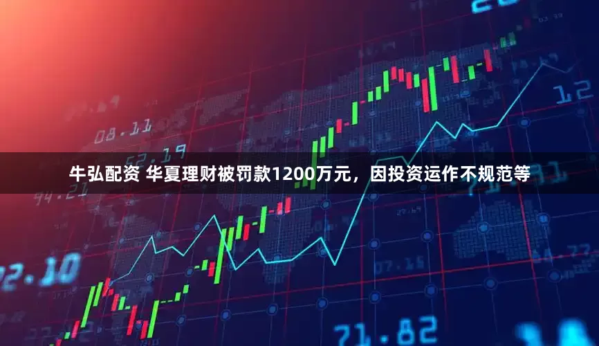 牛弘配资 华夏理财被罚款1200万元，因投资运作不规范等