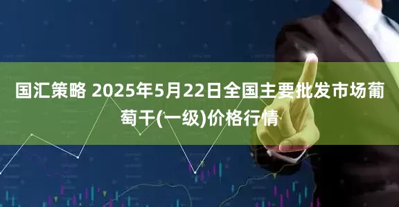 国汇策略 2025年5月22日全国主要批发市场葡萄干(一级)价格行情