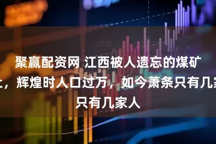 聚赢配资网 江西被人遗忘的煤矿旧址,辉煌时人口过万,如今萧条只有几家人