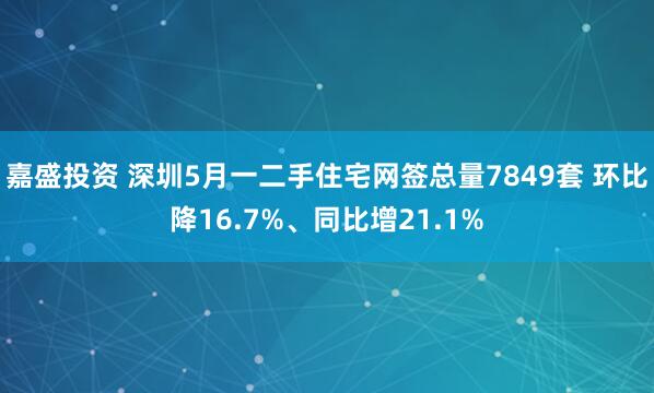 嘉盛投资 深圳5月一二手住宅网签总量7849套 环比降16.7%、同比增21.1%