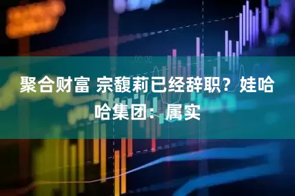 聚合财富 宗馥莉已经辞职？娃哈哈集团：属实