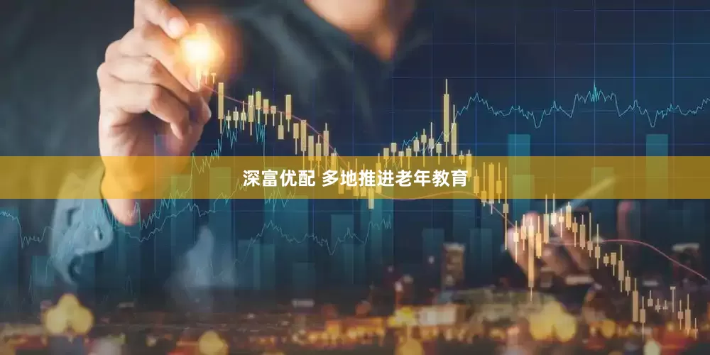 深富优配 多地推进老年教育