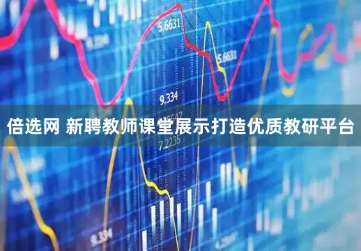 倍选网 新聘教师课堂展示打造优质教研平台