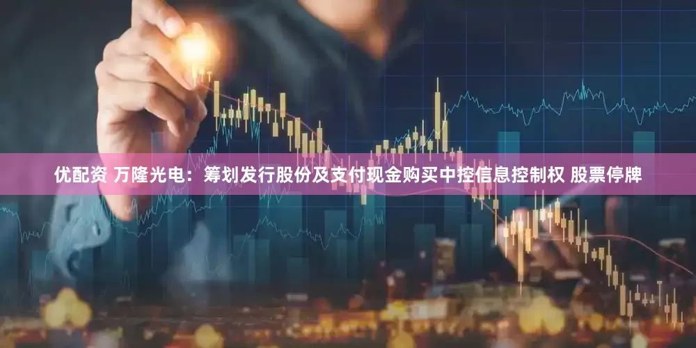 优配资 万隆光电：筹划发行股份及支付现金购买中控信息控制权 股票停牌
