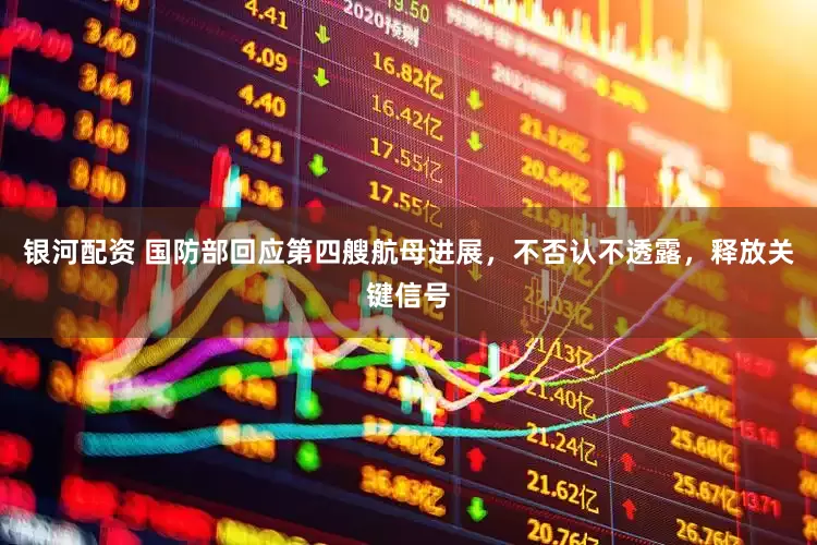 银河配资 国防部回应第四艘航母进展，不否认不透露，释放关键信号