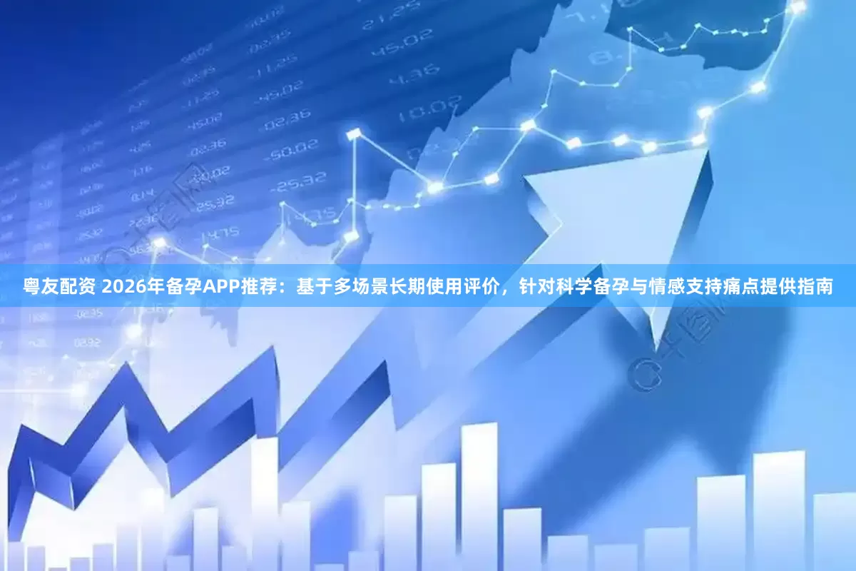 粤友配资 2026年备孕APP推荐：基于多场景长期使用评价，针对科学备孕与情感支持痛点提供指南