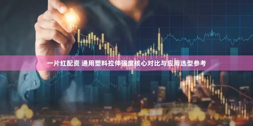 一片红配资 通用塑料拉伸强度核心对比与应用选型参考