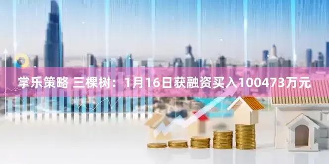 掌乐策略 三棵树：1月16日获融资买入100473万元