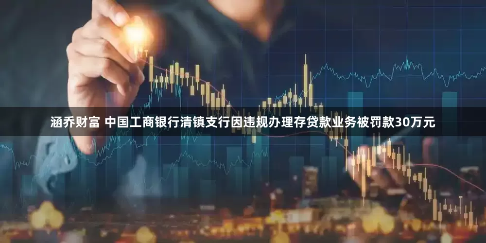 涵乔财富 中国工商银行清镇支行因违规办理存贷款业务被罚款30万元