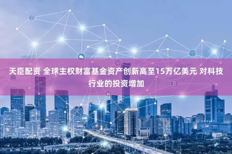 天臣配资 全球主权财富基金资产创新高至15万亿美元 对科技行业的投资增加
