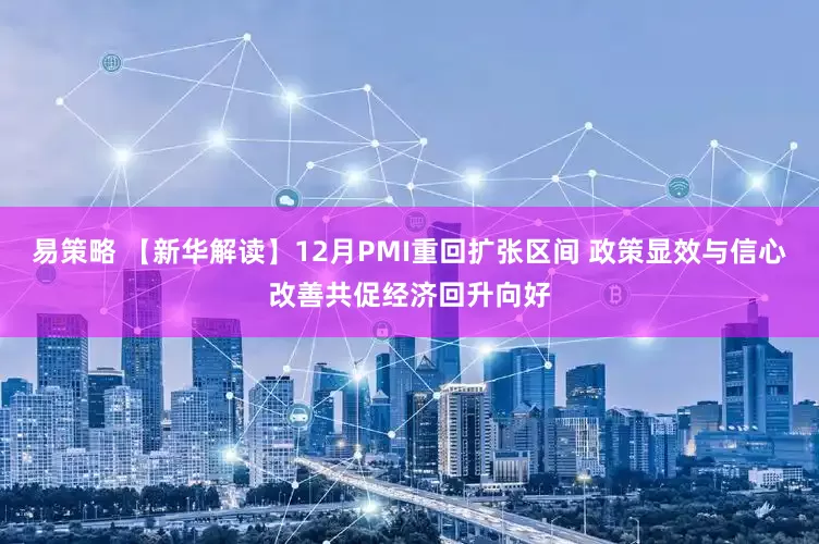 易策略 【新华解读】12月PMI重回扩张区间 政策显效与信心改善共促经济回升向好