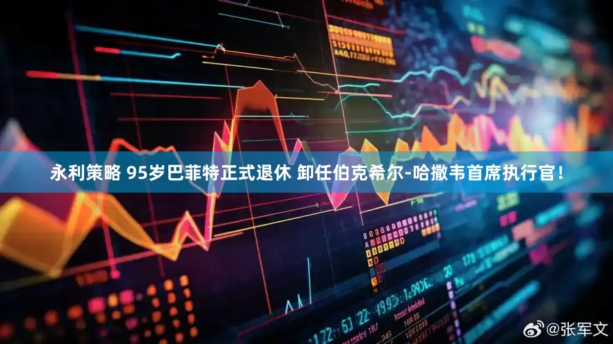 永利策略 95岁巴菲特正式退休 卸任伯克希尔-哈撒韦首席执行官！
