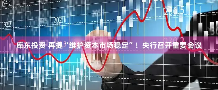 库东投资 再提“维护资本市场稳定”！央行召开重要会议