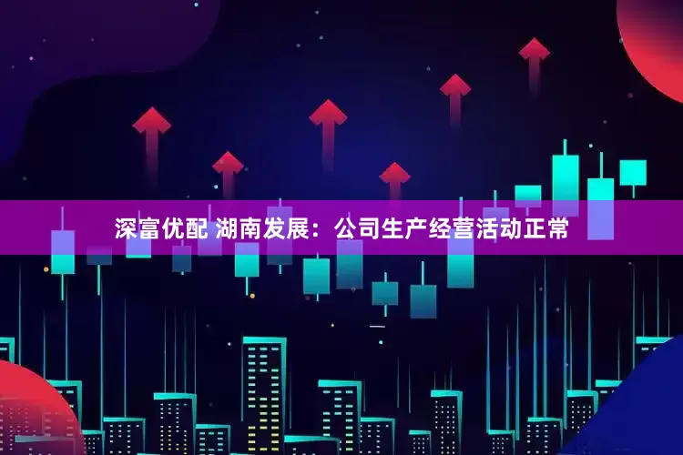 深富优配 湖南发展：公司生产经营活动正常