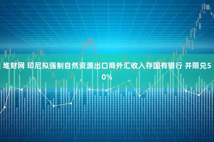 堆财网 印尼拟强制自然资源出口商外汇收入存国有银行 并限兑50%