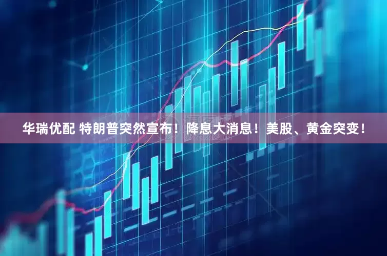 华瑞优配 特朗普突然宣布！降息大消息！美股、黄金突变！