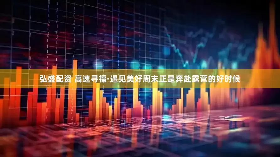 弘盛配资 高速寻福·遇见美好周末正是奔赴露营的好时候